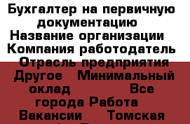 Бухгалтер на первичную документацию › Название организации ­ Компания-работодатель › Отрасль предприятия ­ Другое › Минимальный оклад ­ 27 000 - Все города Работа » Вакансии   . Томская обл.,Томск г.